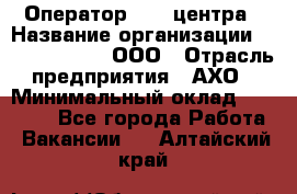 Оператор Call-центра › Название организации ­ Call-Telecom, ООО › Отрасль предприятия ­ АХО › Минимальный оклад ­ 45 000 - Все города Работа » Вакансии   . Алтайский край